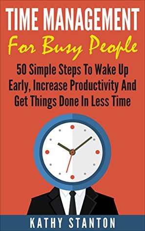 Time Management for Busy People: 50 Simple Steps To Wake Up Early, Increase Productivity And Get Things Done In Less Time (Time Management, How To Increase ... Time, Getting Things Done In Less Time)