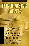 Fundraising Events: How to Fundraise the Most Money in the Least Amount of Time for Your Business or Non-Profit Fundraising Events: How to Fundraise the Most Money in the Least Amount of Time for Your Business or Non-Profit