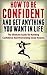 How to be Confident and Get Anything You Want in Life: The Ultimate Guide on Building Confidence and Overcoming Social Anxiety (Confidence, Shyness, Self ... Anxiety, Self Worth, How To Be Confident)