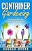 Container Gardening: A Beginner’s Guide To Growing Organic Flowers, Herbs and Vegetables At Home – Includes 37 Essential Designs, Tips, And Ideas For Container Gardening Success