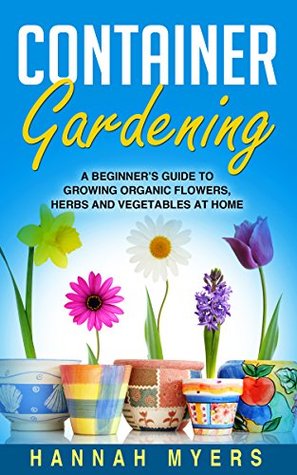 Container Gardening: A Beginner’s Guide To Growing Organic Flowers, Herbs and Vegetables At Home – Includes 37 Essential Designs, Tips, And Ideas For Container Gardening Success (Kindle Edition)