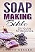 Soap Making Bible: DIY Guide for Beginners (soap making supplies,soap making books for beginners, soap making form, soap making materials, soap making scents, soap making the natural way, herbal soap