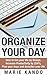 Organize Your Day: How To Live Your Life by Design, Increase Productivity by 254%, Plan your Days and declutter Your Life