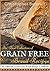 The Best Collection of Grain-Free Bread Recipes: The Ultimate Grain-Free Bread Recipe Cookbook