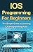 IOS Programming For Beginners: The Simple Guide to Learning IOS Programming Fast!
