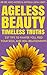Ageless Beauty: Timeless Truths: 237 Tips To Pamper You, Feed Your Soul And Your Relationships