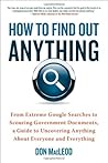 How to Find Out Anything: From Extreme Google Searches to Scouring Government Documents, a Guide to Uncovering Anything About Everyone and Everything