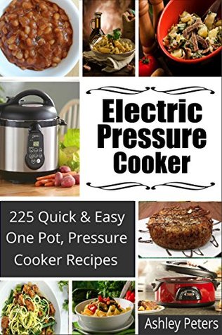 Electric Pressure Cooker: 225 Quick & Easy, One Pot, Pressure Cooker Recipes (Pressure Cooker Cookbook, Quick and Easy Recipes, Pressure Cooker Meals)