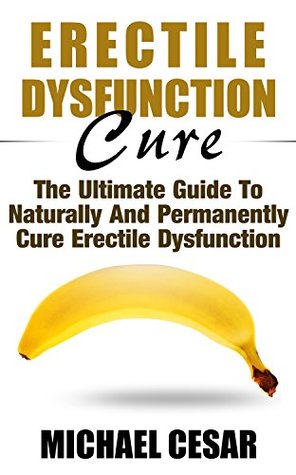 Erectile Dysfunction Cure: The Ultimate Guide To Naturally And Permanently Cure Erectile Dysfunction (Erectile Dysfunction, ED, Sexual Dysfunction, Sexual ... Impotance, Erection, Erectile Strength)
