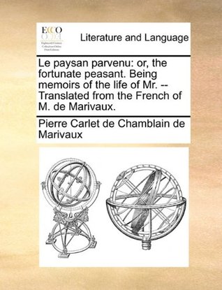 Le Paysan Parvenu: Or, the Fortunate Peasant. Being Memoirs of the Life of Mr. -- Translated from the French of M. de Marivaux.