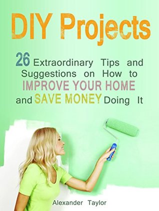 DIY Projects: 26 Extraordinary Tips and Suggestions on How to Improve Your Home and Save Money Doing It (DIY Projects Books, diy projects, diy projects free)