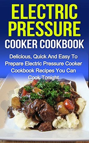 Electric Pressure Cooker Cookbook: Delicious, Quick And Easy To Prepare Electric Pressure Cooker Cookbook Recipes You Can Cook Tonight! (Kindle Edition)