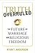 Truth Overruled: The Future of Marriage and Religious Liberty