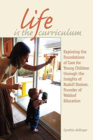 Life Is the Curriculum: Exploring the Foundations of Care for Young Children through the Insights of Rudolf Steiner, Founder of Waldorf Education (Kindle Edition)