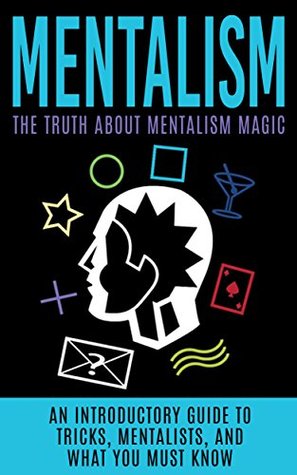 Mentalism: The Truth About Mentalism Magic: An Introductory Guide to Tricks, Mentalists, And What You Must Know (Hypnosis, Telepathy, Mind Control, Mentalism Book)