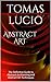 Abstract Art: The Definitive Guide to Abstract Art Painting and Abstract Art Techniques