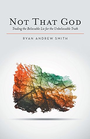 Not That God: Trading the Believable Lie for the Unbelievable Truth (Kindle Edition)