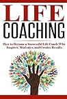 Life Coaching: How to Become A Successful Life Coach Who Inspires, Motivates, and Creates Results (Life Coach, Mentoring, Success & Personal Transformation, Career Motivational Coach Book 1)