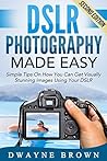 Photography: DSLR Photography Made Easy: Simple Tips on How You Can Get Visually Stunning Images Using Your DSLR