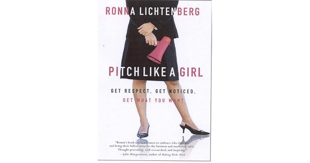 Pitch Like a Girl Get Respect, Get Noticed, Get What You Want by Ronna