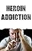 Heroin Addiction: Understanding Heroin's Affect On The Body And Steps To Overcome The Addiction