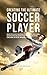 Creating the Ultimate Soccer Player: Realize the Secrets and Tricks Used by the Best Professional Soccer Players and Coaches to Improve Your Athleticism, Conditioning, Nutrition, and Mental Toughness