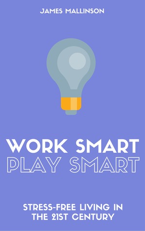 Work Smart Play Smart: Stress-Free Living In The 21st Century