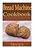 Bread Machine Cookbook 101: Delicious, Low Budget, Mouth Watering Bread Recipes Cookbook