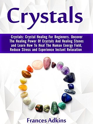 Crystals: Crystal Healing For Beginners. Uncover The Healing Power Of Crystals And Healing Stones and Learn How To Heal The Human Energy Field, Reduce ... crystal healing, power of crystals) (Kindle Edition)