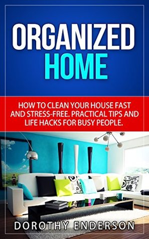 Organized Home: How to Clean Your House Fast and Stress-free.Practical Tips and Life Hacks for Busy People (Declutter,DIY Hacks,Home Organization)