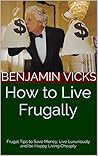 How to Live Frugally: Frugal Tips to Save Money, Live Luxuriously and be Happy Living Cheaply How to Live Frugally: Frugal Tips to Save Money, Live Luxuriously and be Happy Living Cheaply