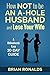 How Not to be an A-Hole Husband and Lose Your Wife by Brian Ronalds