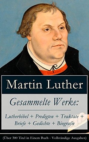 Gesammelte Werke: Lutherbibel + Predigten + Traktate + Briefe + Gedichte + Biografie (Über 100 Titel in einem Buch - Vollständige Ausgaben): 95 Thesen ... Teufel gestiftet und mehr