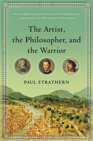 The Artist, the Philosopher, and the Warrior: The Intersecting Lives of Da Vinci, Machiavelli, and Borgia and the World They Shaped (Hardcover)