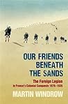 Book cover for Our Friends Beneath the Sands: The Foreign Legion in France's Colonial Conquests 1870-1935