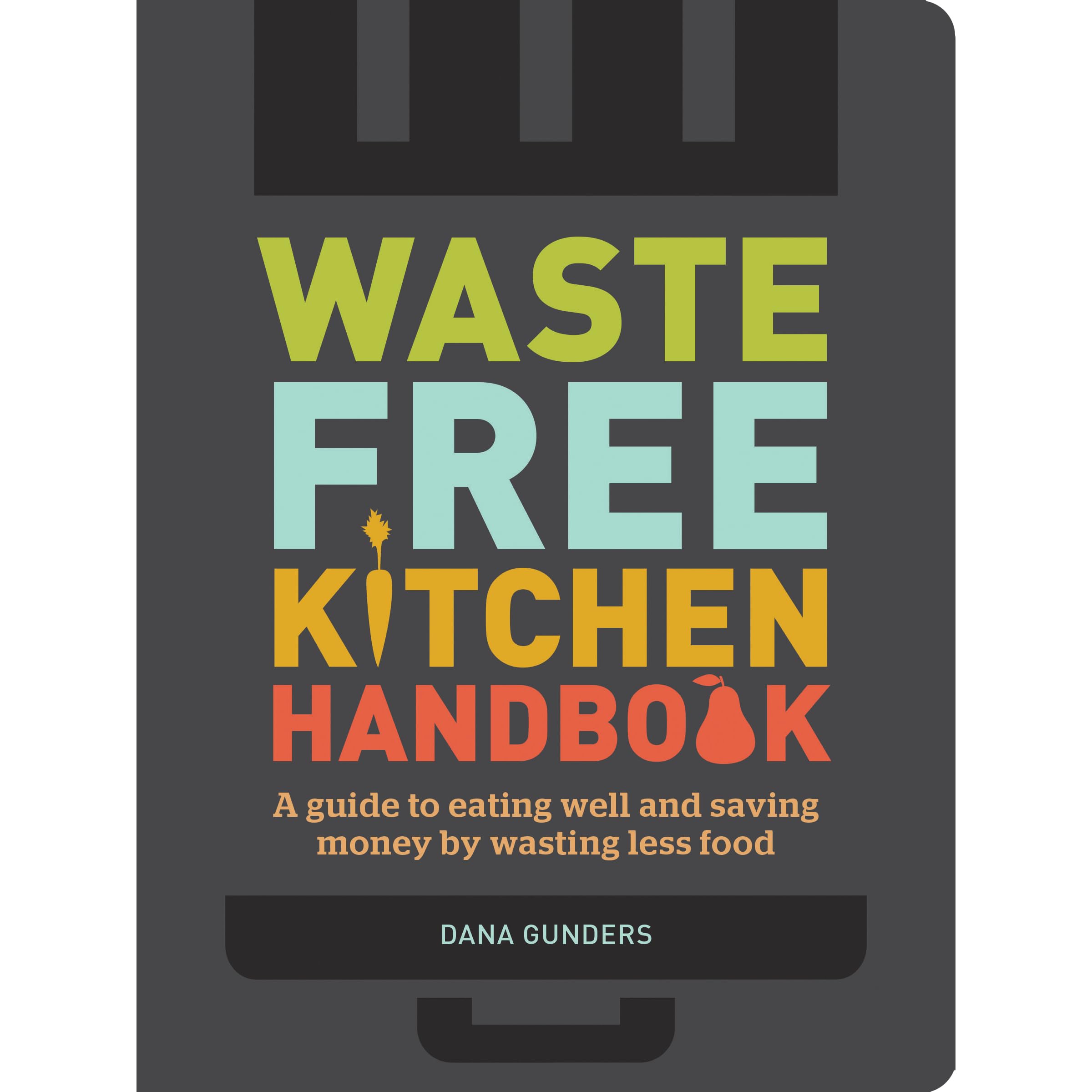 Waste Free Kitchen Handbook A Guide To Eating Well And Saving Money By Wasting Less Food By Dana Gunders