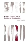 Arendt, Levinas and a Politics of Relationality by Anya Topolski