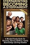 Stepparenting: Becoming A Stepparent: A Blended Family Guide to: Parenting, Raising Children, Family Relationships and Step Families