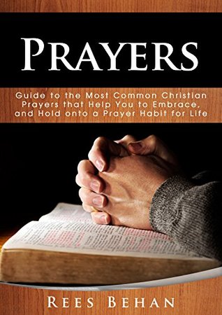 Prayers: Guide to the Most Common Christian Prayers that Help You to Embrace, and Hold onto a Prayer Habit for Life (Kindle Edition)