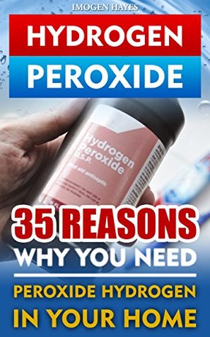 Hydrogen Peroxide: 35 Reasons Why You Need Peroxide Hydrogen In Your Home: (How to Clean Naturally, How to Improve Your Health, How to Heal Yourself and ... Benefits, how to clean your house,)