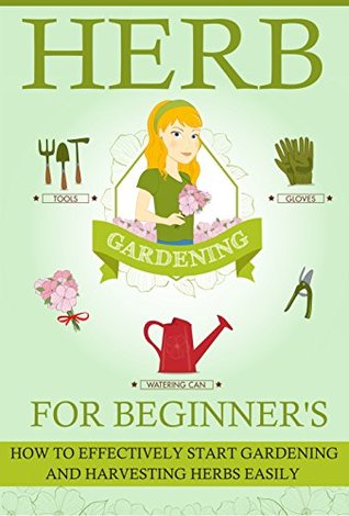 Herb Gardening For Beginners - How To Effectively Start Gardening And Harvesting Herbs Easily (Kindle Edition)