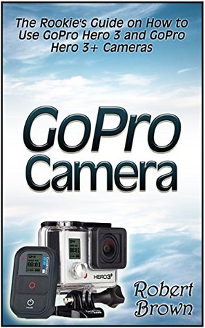 GoPro Camera: The Rookie's Guide on How to Use GoPro Hero 3 and GoPro Hero 3+ Cameras (GoPro Camera, GoPro hero, GoPro cameras for dummies)