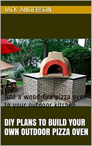 DIY Plans To Build Your Own Outdoor Pizza Oven: Add a wood-fire pizza oven to your outdoor kitchen (Kindle Edition)