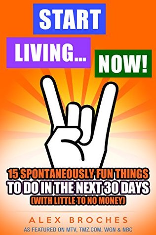 Start Living...Now!: 15 Spontaneously Fun Things To Do In The Next 30 days. (With Little To No Money.)