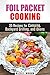 Foil Packet Cooking: 35 Easy and Tasty Recipes for Camping, Backyard Grilling, and Ovens (Quick and Easy Microwave Meals)