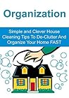 Organization: Simple and Clever House Cleaning Tips To De-Clutter And Organize Your Home FAST: (Organization, House Cleaning, House Organizing, Home Organization, Decluttering)