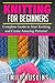 KNITTING FOR BEGINNERS: Complete Guide to Start Knitting and Create Amazing Patterns (Knitting for Beginners, Patchwork, Quilting, Stitches)