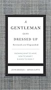 A Gentleman Gets Dressed Up: What to Wear, How to Wear It, and When to Wear It