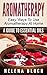 Aromatherapy: A Guide To Essential Oils – Easy Ways To Use Aromatherapy At Home (Aromatherapy, Essential Oils)