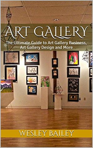 Art Gallery: The Ultimate Guide to Art Gallery Business, Art Gallery Design and More